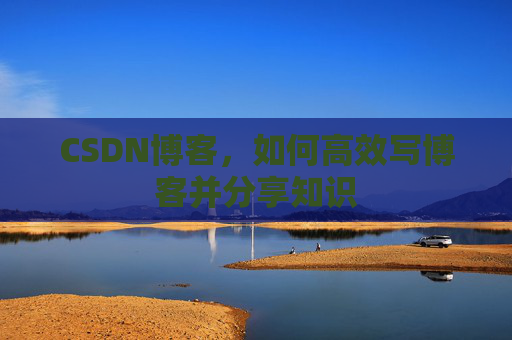 CSDN博客，如何高效写博客并分享知识